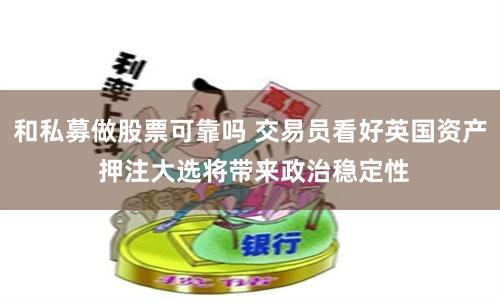 和私募做股票可靠吗 交易员看好英国资产 押注大选将带来政治稳定性