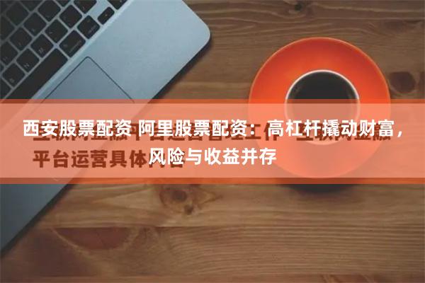 西安股票配资 阿里股票配资：高杠杆撬动财富，风险与收益并存