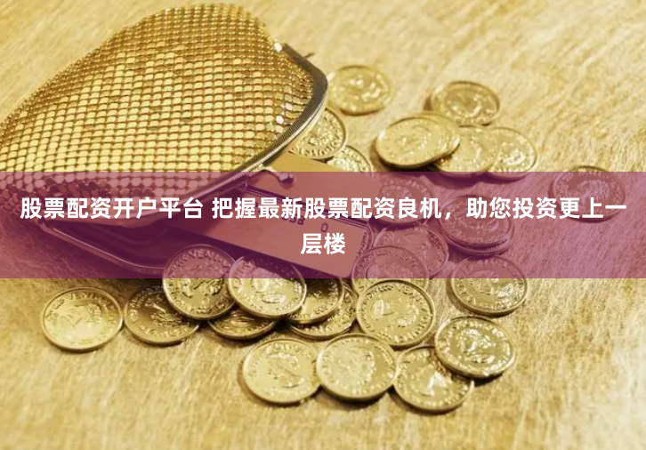 股票配资开户平台 把握最新股票配资良机，助您投资更上一层楼