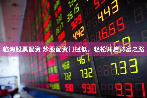 临海股票配资 炒股配资门槛低，轻松开启财富之路