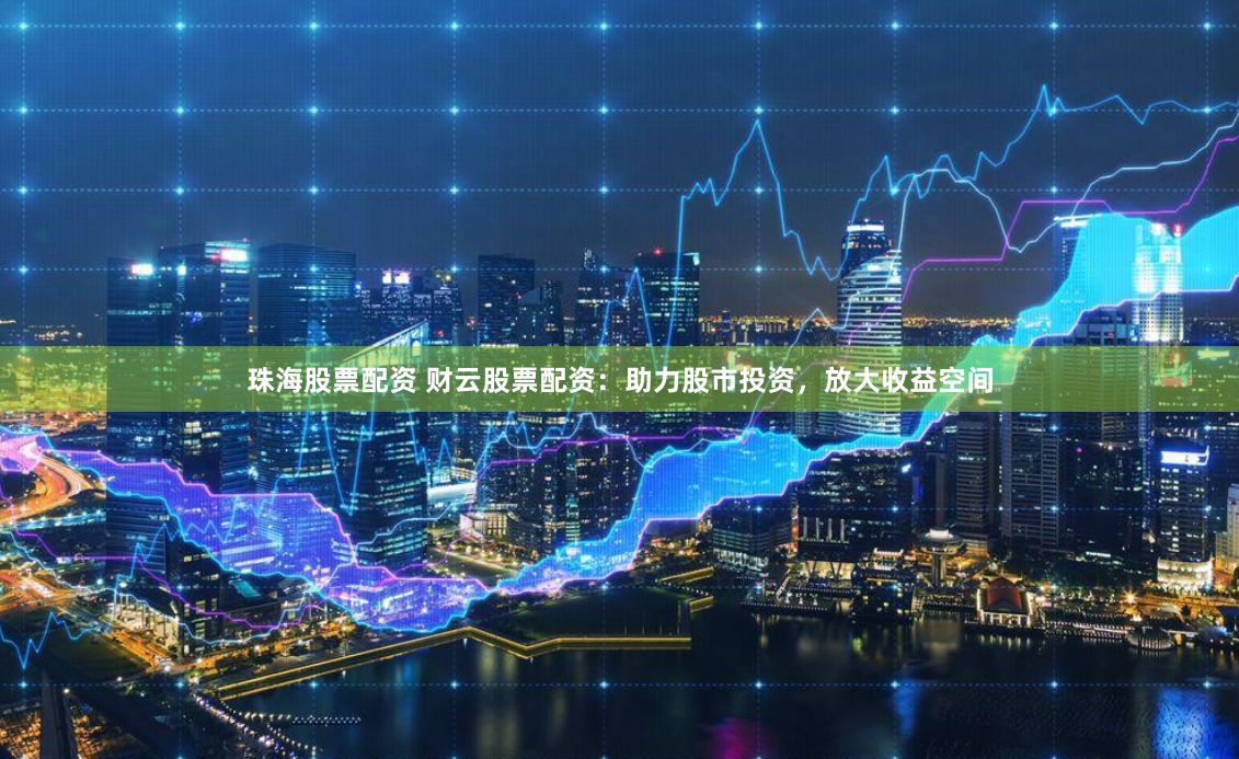 珠海股票配资 财云股票配资：助力股市投资，放大收益空间