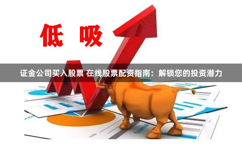 证金公司买入股票 在线股票配资指南：解锁您的投资潜力