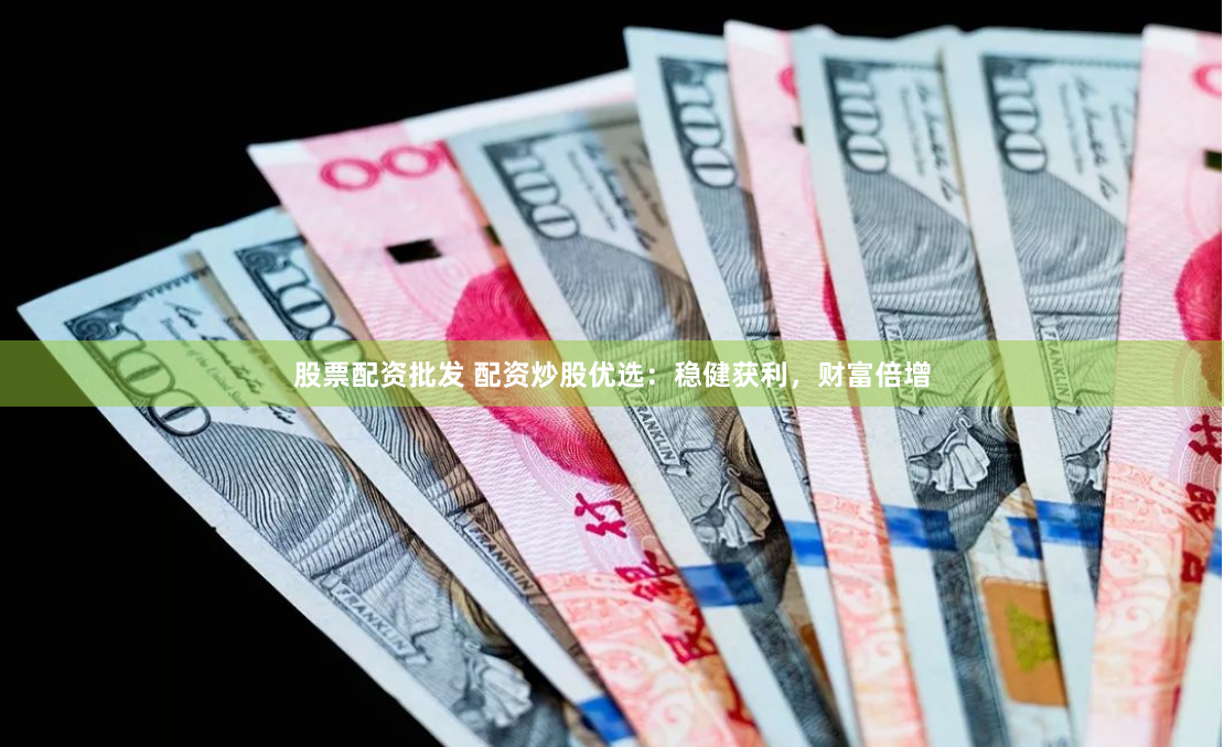 股票配资批发 配资炒股优选：稳健获利，财富倍增