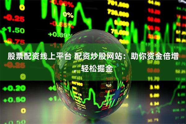股票配资线上平台 配资炒股网站：助你资金倍增，轻松掘金