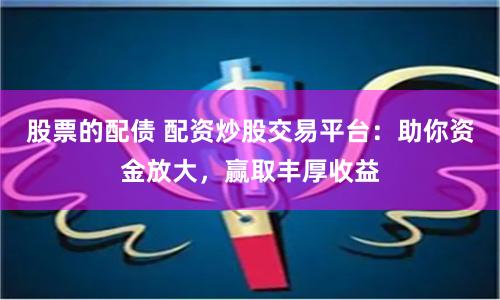 股票的配债 配资炒股交易平台：助你资金放大，赢取丰厚收益