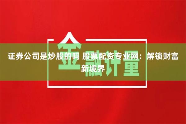 证券公司是炒股的吗 股票配资专业网：解锁财富新境界