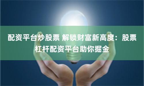 配资平台炒股票 解锁财富新高度：股票杠杆配资平台助你掘金