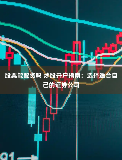 股票能配资吗 炒股开户指南：选择适合自己的证券公司