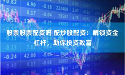 股票股票配资吗 配炒股配资：解锁资金杠杆，助你投资致富
