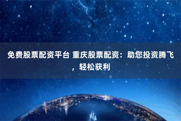免费股票配资平台 重庆股票配资：助您投资腾飞，轻松获利