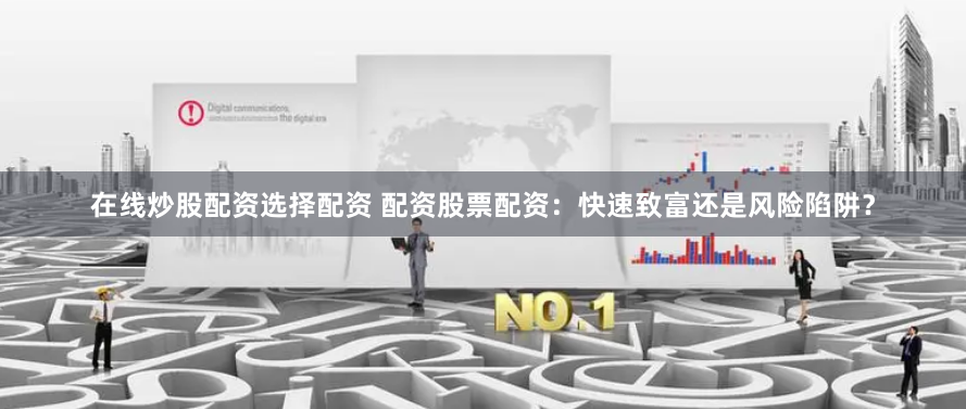 在线炒股配资选择配资 配资股票配资：快速致富还是风险陷阱？