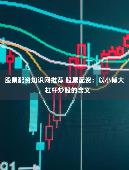 股票配资知识网推荐 股票配资：以小博大，杠杆炒股的含义