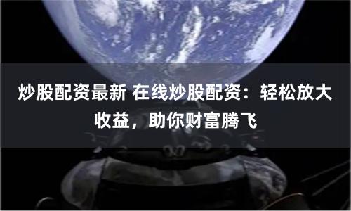 炒股配资最新 在线炒股配资：轻松放大收益，助你财富腾飞