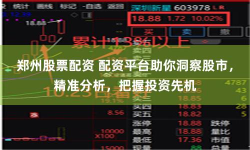 郑州股票配资 配资平台助你洞察股市，精准分析，把握投资先机