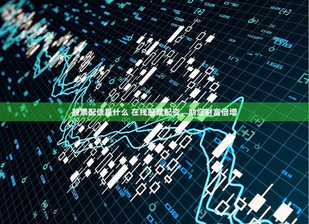 股票配债是什么 在线股票配资，助您财富倍增