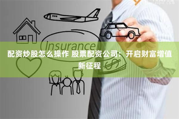 配资炒股怎么操作 股票配资公司：开启财富增值新征程