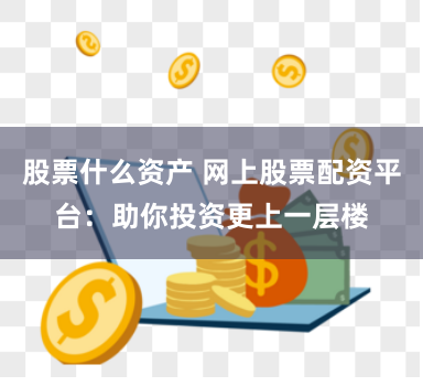股票什么资产 网上股票配资平台：助你投资更上一层楼