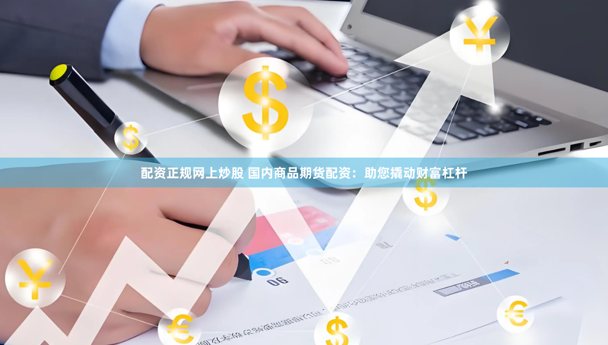 配资正规网上炒股 国内商品期货配资：助您撬动财富杠杆