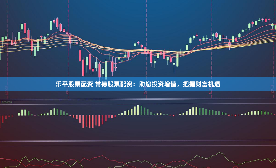 乐平股票配资 常德股票配资：助您投资增值，把握财富机遇