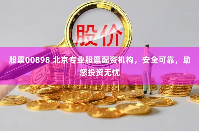 股票00898 北京专业股票配资机构，安全可靠，助您投资无忧