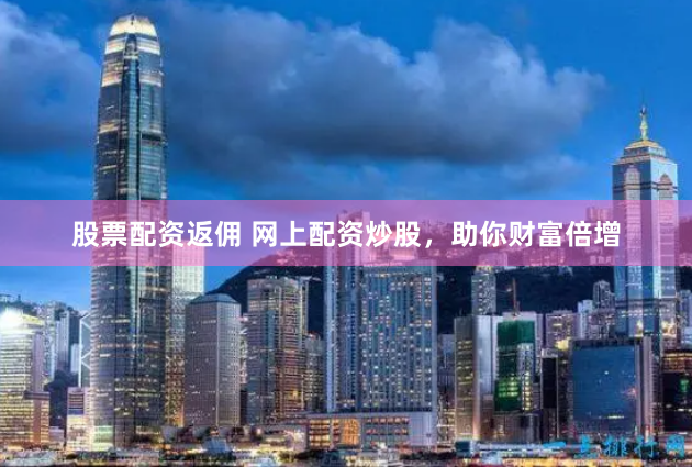 股票配资返佣 网上配资炒股，助你财富倍增