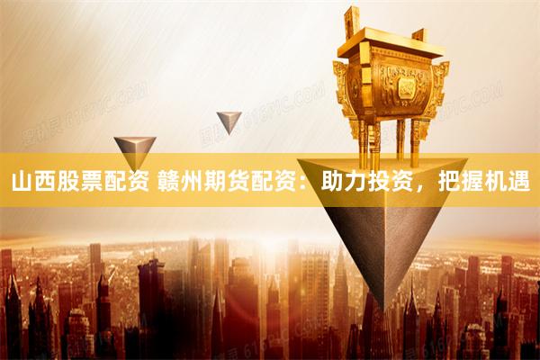 山西股票配资 赣州期货配资：助力投资，把握机遇