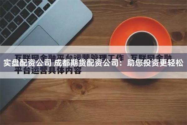 实盘配资公司 成都期货配资公司：助您投资更轻松