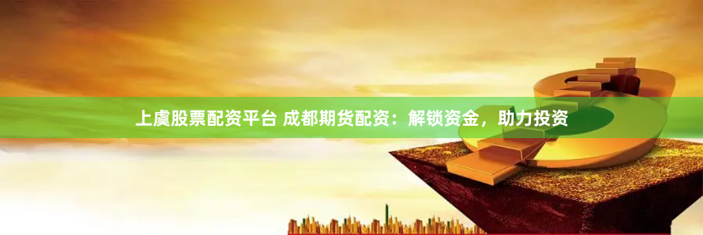 上虞股票配资平台 成都期货配资：解锁资金，助力投资