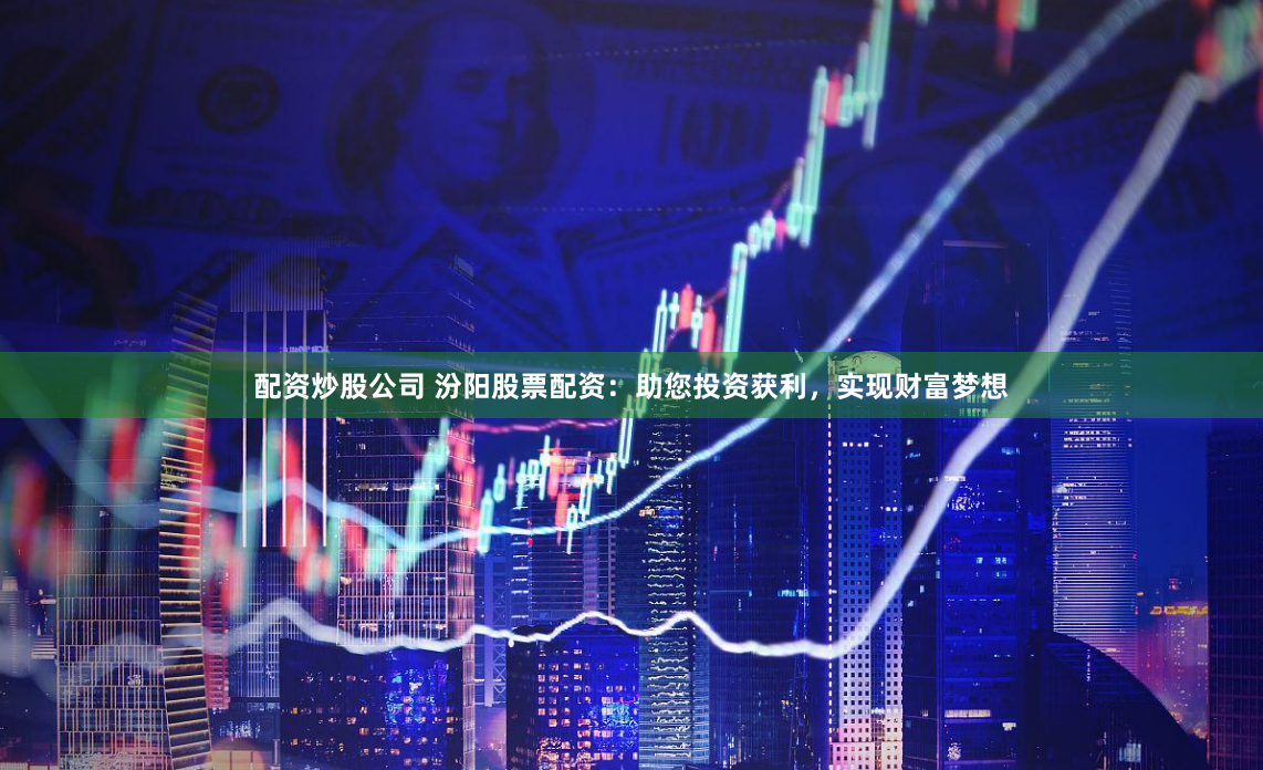 配资炒股公司 汾阳股票配资：助您投资获利，实现财富梦想