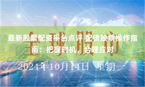 最新股票配资平台点评 配债股票操作指南：把握时机，合理应对