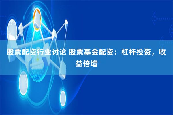 股票配资行业讨论 股票基金配资：杠杆投资，收益倍增